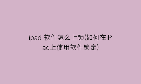 ipad软件怎么上锁(如何在iPad上使用软件锁定)